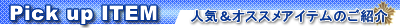 Pick up ITEM 人気&オススメアイテムのご紹介